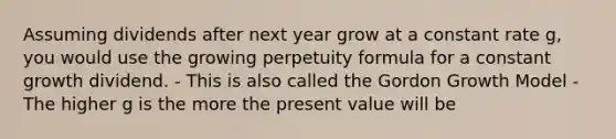 Assuming dividends after next year grow at a constant rate g, you would use the growing perpetuity formula for a constant growth dividend. - This is also called the Gordon Growth Model - The higher g is the more the present value will be