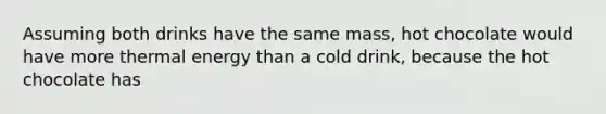 Assuming both drinks have the same mass, hot chocolate would have more thermal energy than a cold drink, because the hot chocolate has