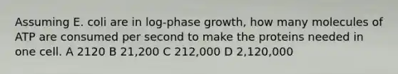 Assuming E. coli are in log-phase growth, how many molecules of ATP are consumed per second to make the proteins needed in one cell. A 2120 B 21,200 C 212,000 D 2,120,000