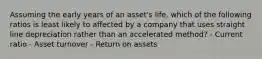 Assuming the early years of an asset's life, which of the following ratios is least likely to affected by a company that uses straight line depreciation rather than an accelerated method? - Current ratio - Asset turnover - Return on assets