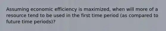 Assuming economic efficiency is maximized, when will more of a resource tend to be used in the first time period (as compared to future time periods)?