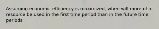 Assuming economic efficiency is maximized, when will more of a resource be used in the first time period than in the future time periods