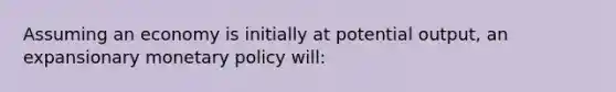 Assuming an economy is initially at potential output, an expansionary <a href='https://www.questionai.com/knowledge/kEE0G7Llsx-monetary-policy' class='anchor-knowledge'>monetary policy</a> will: