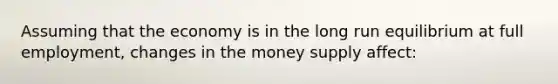 Assuming that the economy is in the long run equilibrium at full employment, changes in the money supply affect: