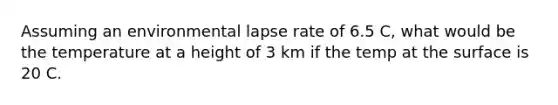 Assuming an environmental lapse rate of 6.5 C, what would be the temperature at a height of 3 km if the temp at the surface is 20 C.