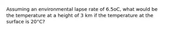 Assuming an environmental lapse rate of 6.5oC, what would be the temperature at a height of 3 km if the temperature at the surface is 20°C?