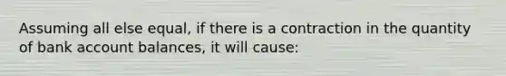 Assuming all else equal, if there is a contraction in the quantity of bank account balances, it will cause: