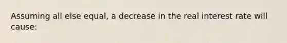 Assuming all else​ equal, a decrease in the real interest rate will​ cause: