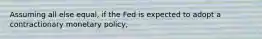 Assuming all else equal, if the Fed is expected to adopt a contractionary monetary policy,