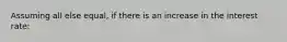 Assuming all else equal, if there is an increase in the interest rate:
