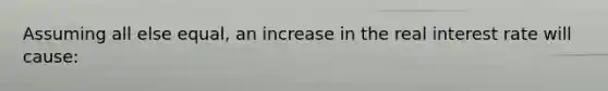 Assuming all else​ equal, an increase in the real interest rate will​ cause: