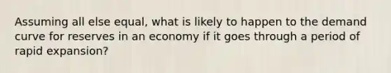 Assuming all else equal, what is likely to happen to the demand curve for reserves in an economy if it goes through a period of rapid expansion?