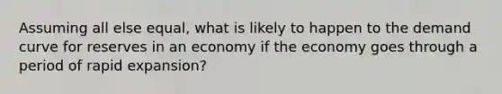 Assuming all else equal, what is likely to happen to the demand curve for reserves in an economy if the economy goes through a period of rapid expansion?