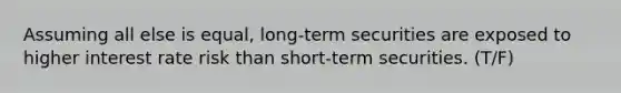 Assuming all else is equal, long-term securities are exposed to higher interest rate risk than short-term securities. (T/F)