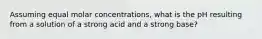 Assuming equal molar concentrations, what is the pH resulting from a solution of a strong acid and a strong base?