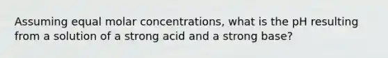 Assuming equal molar concentrations, what is the pH resulting from a solution of a strong acid and a strong base?