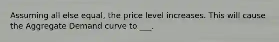 Assuming all else equal, the price level increases. This will cause the Aggregate Demand curve to ___.