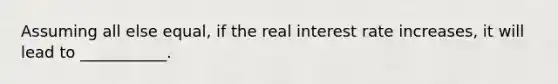 Assuming all else equal, if the real interest rate increases, it will lead to ___________.