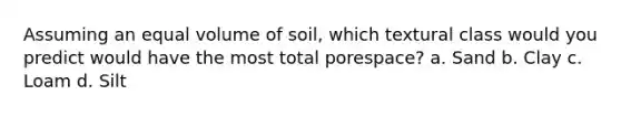 Assuming an equal volume of soil, which textural class would you predict would have the most total porespace? a. Sand b. Clay c. Loam d. Silt