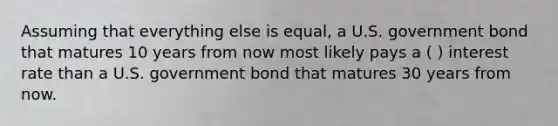 Assuming that everything else is equal, a U.S. government bond that matures 10 years from now most likely pays a ( ) interest rate than a U.S. government bond that matures 30 years from now.