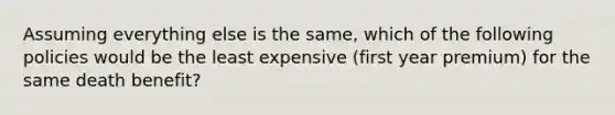 Assuming everything else is the same, which of the following policies would be the least expensive (first year premium) for the same death benefit?