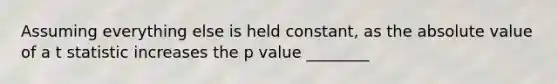 Assuming everything else is held constant, as the <a href='https://www.questionai.com/knowledge/kbbTh4ZPeb-absolute-value' class='anchor-knowledge'>absolute value</a> of a t statistic increases the p value ________