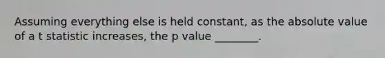 Assuming everything else is held constant, as the absolute value of a t statistic increases, the p value ________.