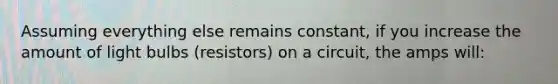 Assuming everything else remains constant, if you increase the amount of light bulbs (resistors) on a circuit, the amps will: