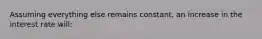 Assuming everything else remains constant, an increase in the interest rate will: