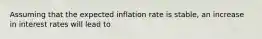 Assuming that the expected inflation rate is stable, an increase in interest rates will lead to