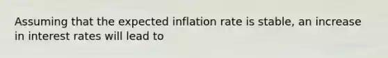 Assuming that the expected inflation rate is stable, an increase in interest rates will lead to