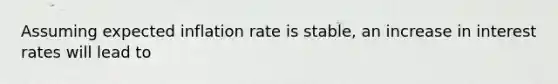 Assuming expected inflation rate is stable, an increase in interest rates will lead to