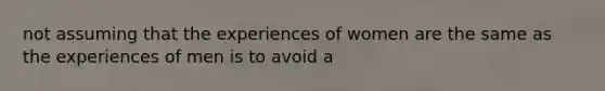 not assuming that the experiences of women are the same as the experiences of men is to avoid a