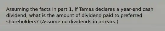 Assuming the facts in part 1, if Tamas declares a year-end cash dividend, what is the amount of dividend paid to preferred shareholders? (Assume no dividends in arrears.)