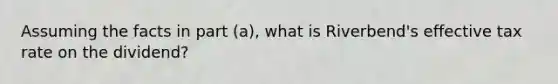 Assuming the facts in part (a), what is Riverbend's effective tax rate on the dividend?