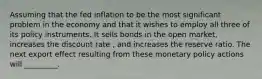 Assuming that the fed inflation to be the most significant problem in the economy and that it wishes to employ all three of its policy instruments. It sells bonds in the open market, increases the discount rate , and increases the reserve ratio. The next export effect resulting from these monetary policy actions will _________.