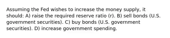 Assuming the Fed wishes to increase the money supply, it should: A) raise the required reserve ratio (r). B) sell bonds (U.S. government securities). C) buy bonds (U.S. government securities). D) increase government spending.