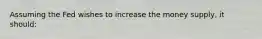 Assuming the Fed wishes to increase the money supply, it should: