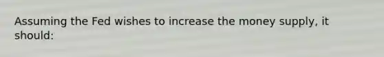 Assuming the Fed wishes to increase the money supply, it should: