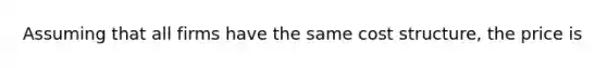 Assuming that all firms have the same cost structure, the price is