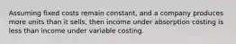 Assuming fixed costs remain constant, and a company produces more units than it sells, then income under absorption costing is less than income under variable costing.