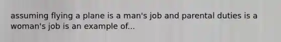 assuming flying a plane is a man's job and parental duties is a woman's job is an example of...