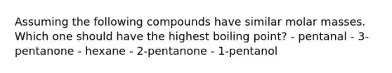 Assuming the following compounds have similar molar masses. Which one should have the highest boiling point? - pentanal - 3-pentanone - hexane - 2-pentanone - 1-pentanol