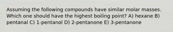 Assuming the following compounds have similar molar masses. Which one should have the highest boiling point? A) hexane B) pentanal C) 1-pentanol D) 2-pentanone E) 3-pentanone