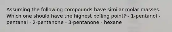 Assuming the following compounds have similar molar masses. Which one should have the highest boiling point? - 1-pentanol - pentanal - 2-pentanone - 3-pentanone - hexane