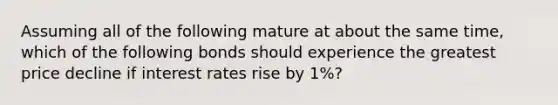 Assuming all of the following mature at about the same time, which of the following bonds should experience the greatest price decline if interest rates rise by 1%?