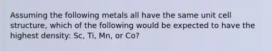 Assuming the following metals all have the same unit cell structure, which of the following would be expected to have the highest density: Sc, Ti, Mn, or Co?