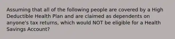 Assuming that all of the following people are covered by a High Deductible Health Plan and are claimed as dependents on anyone's tax returns, which would NOT be eligible for a Health Savings Account?