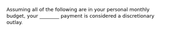 Assuming all of the following are in your personal monthly budget, your ________ payment is considered a discretionary outlay.