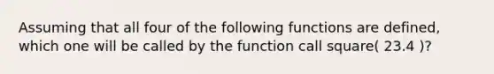 Assuming that all four of the following functions are defined, which one will be called by the function call square( 23.4 )?